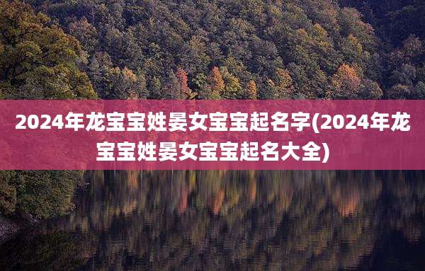 2024年龙宝宝姓晏女宝宝起名字(2024年龙宝宝姓晏女宝宝起名大全)