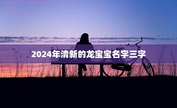 2024年清新的龙宝宝名字三字