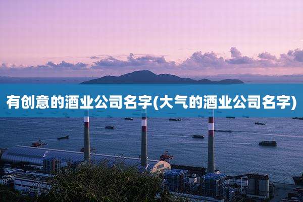 有创意的酒业公司名字(大气的酒业公司名字)