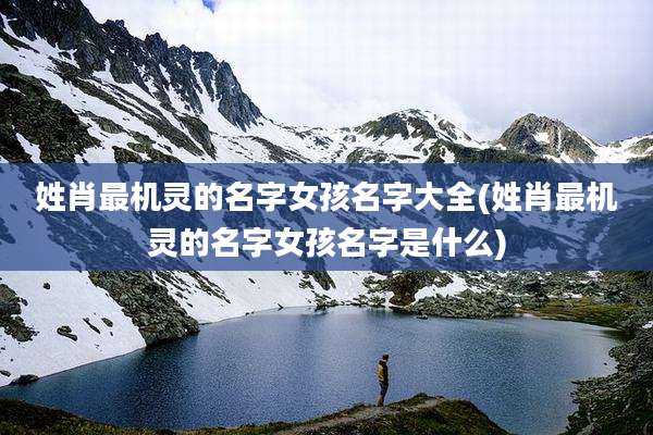姓肖最机灵的名字女孩名字大全(姓肖最机灵的名字女孩名字是什么)