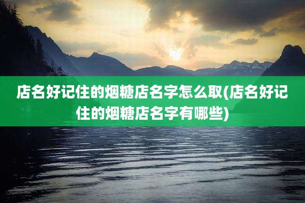店名好记住的烟糖店名字怎么取(店名好记住的烟糖店名字有哪些)