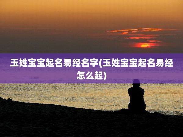 玉姓宝宝起名易经名字(玉姓宝宝起名易经怎么起)