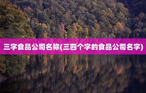 三字食品公司名称(三四个字的食品公司名字)