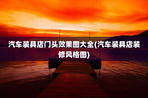 汽车装具店门头效果图大全(汽车装具店装修风格图)