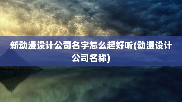 新动漫设计公司名字怎么起好听(动漫设计公司名称)