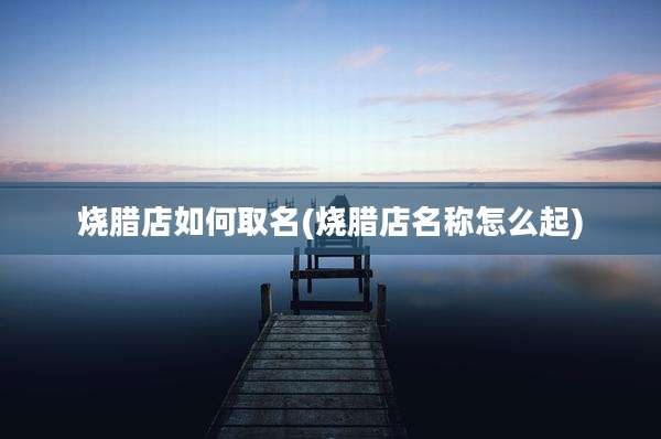 烧腊店如何取名(烧腊店名称怎么起)