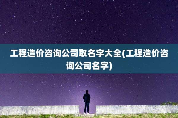 工程造价咨询公司取名字大全(工程造价咨询公司名字)