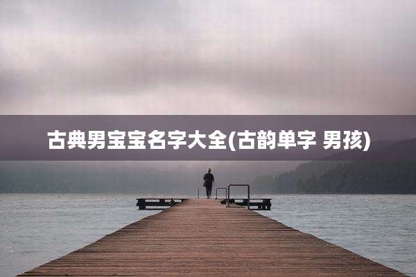 古典男宝宝名字大全(古韵单字 男孩)