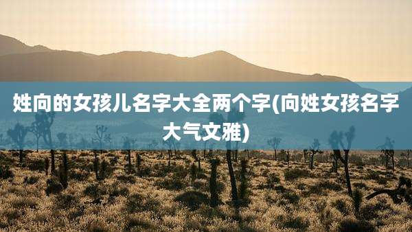 姓向的女孩儿名字大全两个字(向姓女孩名字大气文雅)