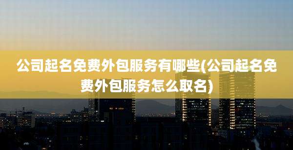 公司起名免费外包服务有哪些(公司起名免费外包服务怎么取名)