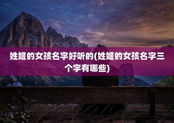 姓姬的女孩名字好听的(姓姬的女孩名字三个字有哪些)