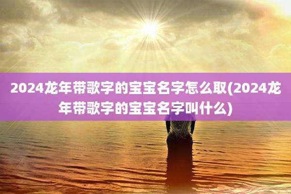 2024龙年带歌字的宝宝名字怎么取(2024龙年带歌字的宝宝名字叫什么)