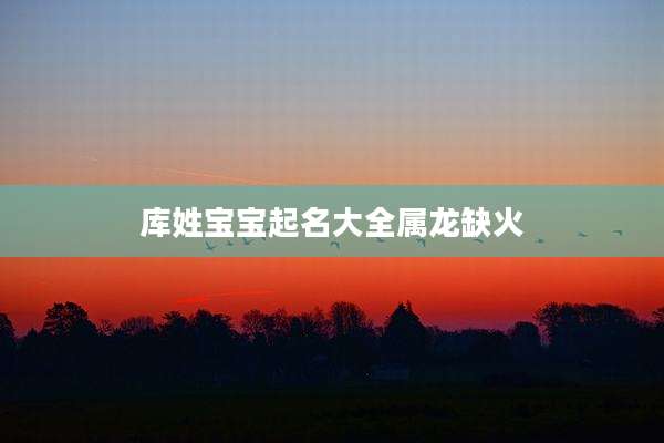 库姓宝宝起名大全属龙缺火