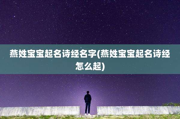 燕姓宝宝起名诗经名字(燕姓宝宝起名诗经怎么起)