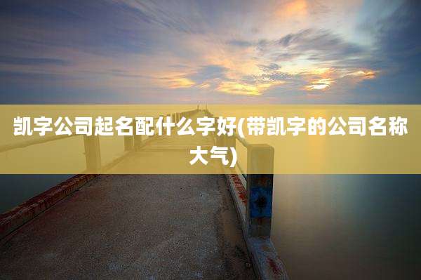 凯字公司起名配什么字好(带凯字的公司名称 大气)