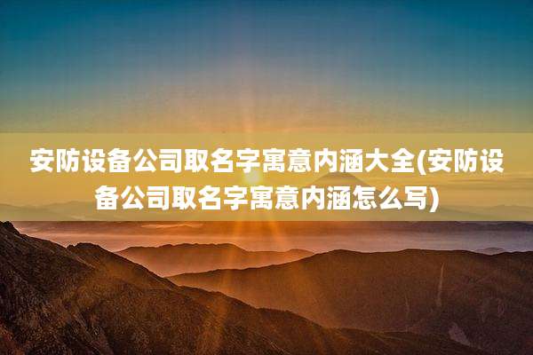 安防设备公司取名字寓意内涵大全(安防设备公司取名字寓意内涵怎么写)