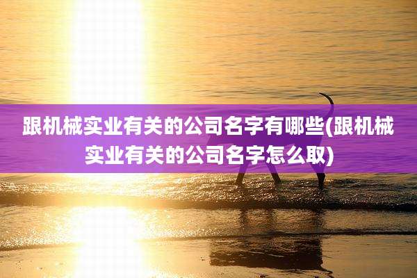 跟机械实业有关的公司名字有哪些(跟机械实业有关的公司名字怎么取)