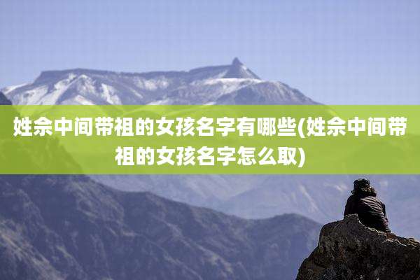 姓佘中间带祖的女孩名字有哪些(姓佘中间带祖的女孩名字怎么取)