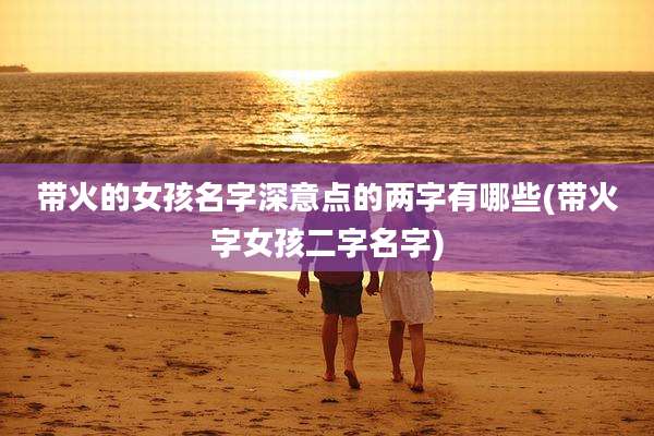 带火的女孩名字深意点的两字有哪些(带火字女孩二字名字)