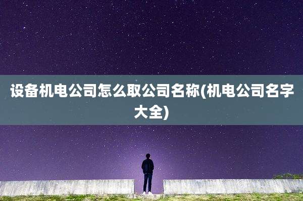 设备机电公司怎么取公司名称(机电公司名字大全)