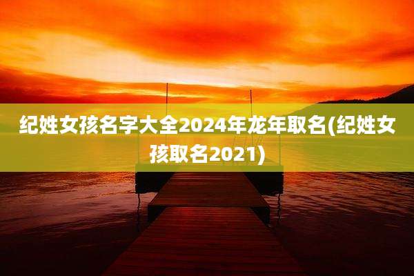 纪姓女孩名字大全2024年龙年取名(纪姓女孩取名2021)
