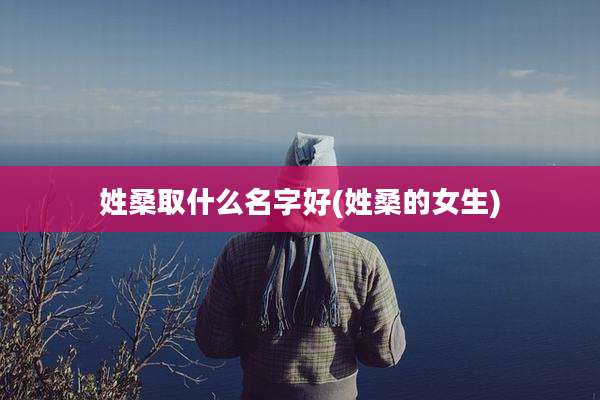姓桑取什么名字好(姓桑的女生)