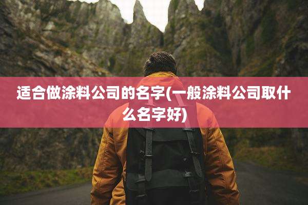 适合做涂料公司的名字(一般涂料公司取什么名字好)