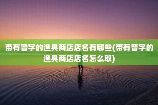 带有普字的渔具商店店名有哪些(带有普字的渔具商店店名怎么取)
