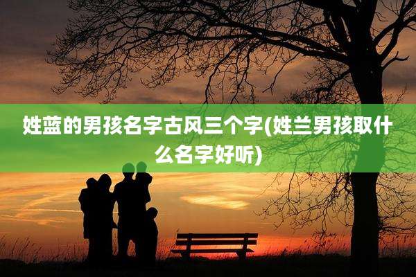 姓蓝的男孩名字古风三个字(姓兰男孩取什么名字好听)
