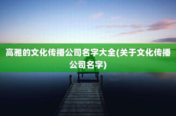 高雅的文化传播公司名字大全(关于文化传播公司名字)