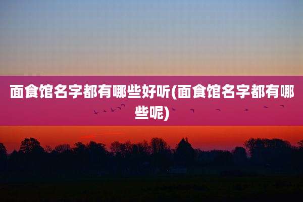 面食馆名字都有哪些好听(面食馆名字都有哪些呢)