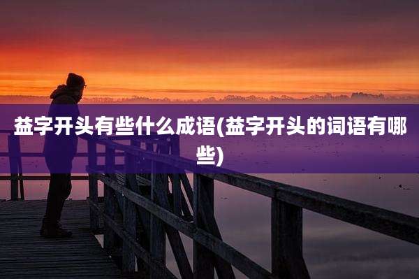 益字开头有些什么成语(益字开头的词语有哪些)