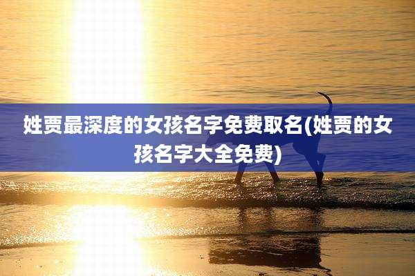 姓贾最深度的女孩名字免费取名(姓贾的女孩名字大全免费)