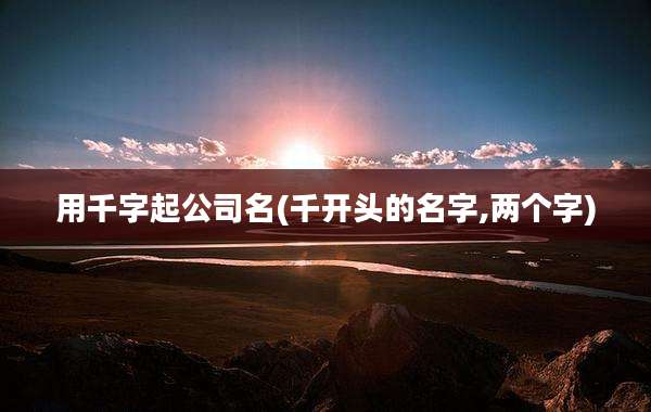 用千字起公司名(千开头的名字,两个字)