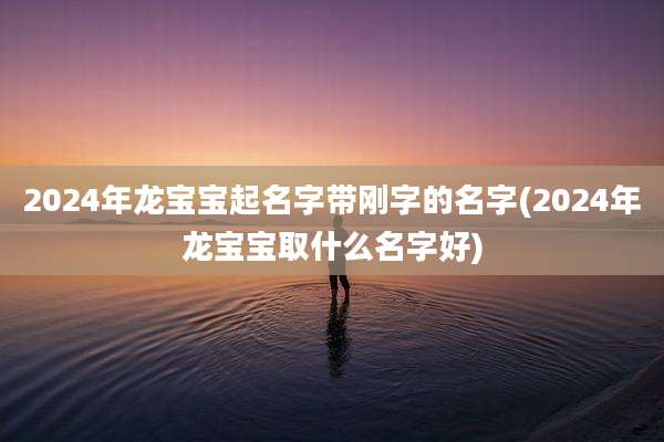 2024年龙宝宝起名字带刚字的名字(2024年龙宝宝取什么名字好)