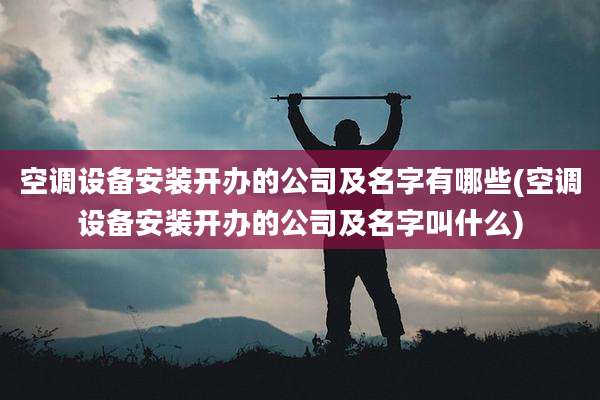 空调设备安装开办的公司及名字有哪些(空调设备安装开办的公司及名字叫什么)