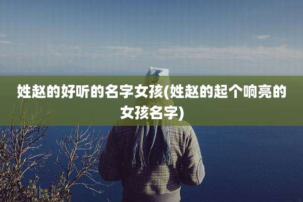 姓赵的好听的名字女孩(姓赵的起个响亮的女孩名字)