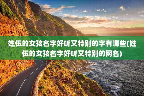 姓伍的女孩名字好听又特别的字有哪些(姓伍的女孩名字好听又特别的网名)