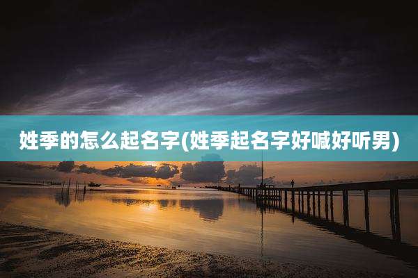 姓季的怎么起名字(姓季起名字好喊好听男)
