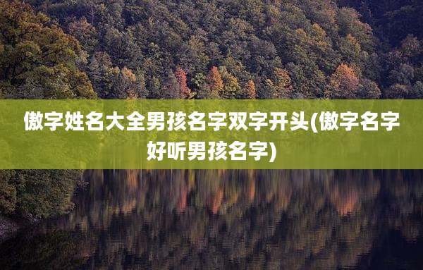 傲字姓名大全男孩名字双字开头(傲字名字好听男孩名字)