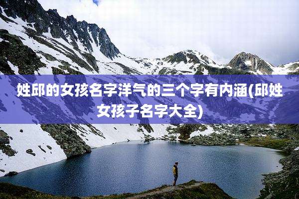 姓邱的女孩名字洋气的三个字有内涵(邱姓女孩子名字大全)