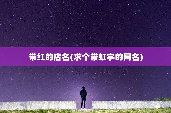 带红的店名(求个带虹字的网名)