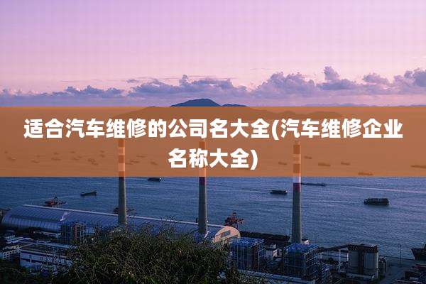 适合汽车维修的公司名大全(汽车维修企业名称大全)