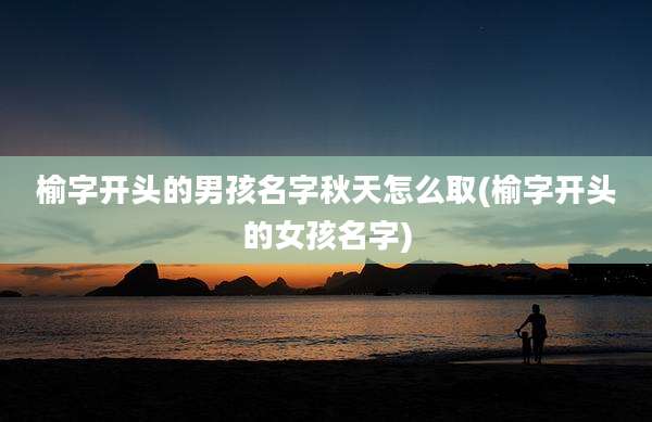 榆字开头的男孩名字秋天怎么取(榆字开头的女孩名字)