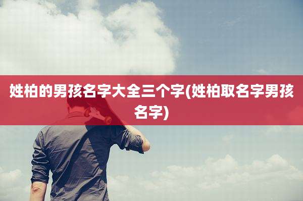 姓柏的男孩名字大全三个字(姓柏取名字男孩名字)
