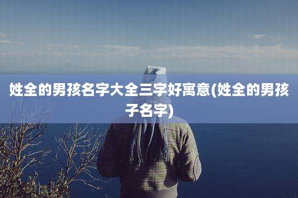 姓全的男孩名字大全三字好寓意(姓全的男孩子名字)
