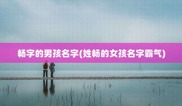 畅字的男孩名字(姓畅的女孩名字霸气)