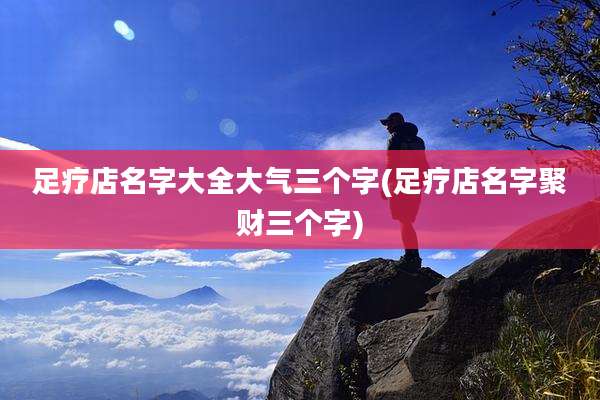 足疗店名字大全大气三个字(足疗店名字聚财三个字)