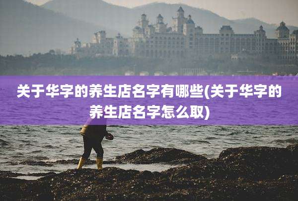 关于华字的养生店名字有哪些(关于华字的养生店名字怎么取)