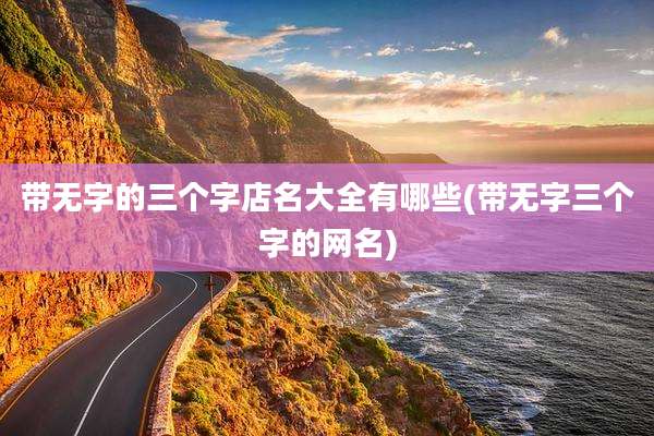 带无字的三个字店名大全有哪些(带无字三个字的网名)